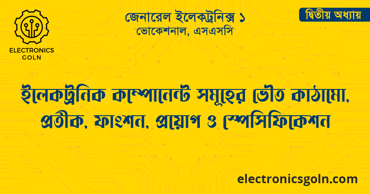 ইলেকট্রনিক কম্পোনেন্ট সমূহের ভৌত কাঠামো, প্রতীক, ফাংশন, প্রয়োগ ও স্পেসিফিকেশন