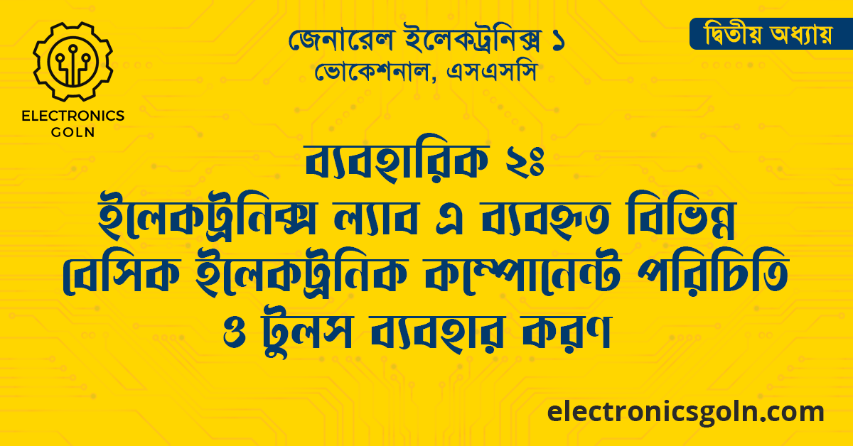 ব্যবহারিক ২: ইলেকট্রনিক্স ল্যাব এ ব্যবহৃত বিভিন্ন বেসিক ইলেকট্রনিক কম্পোনেন্ট পরিচিতি ও টুলস ব্যবহার করণ