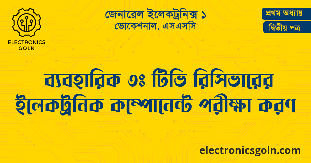 ব্যবহারিক ৩ঃ টিভি রিসিভারের ইলেকট্রনিক কম্পোনেন্ট পরীক্ষা করণ
