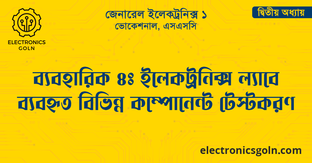 ব্যবহারিক ৪ঃ ইলেকট্রনিক্স ল্যাবে ব্যবহৃত বিভিন্ন কম্পোনেন্ট টেস্টকরণ